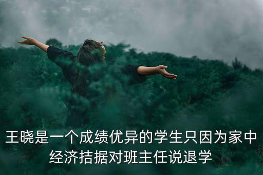 王曉是一個成績優(yōu)異的學生只因為家中經濟拮據(jù)對班主任說退學
