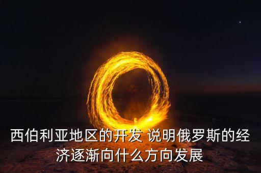 西伯利亞地區(qū)的開發(fā) 說(shuō)明俄羅斯的經(jīng)濟(jì)逐漸向什么方向發(fā)展