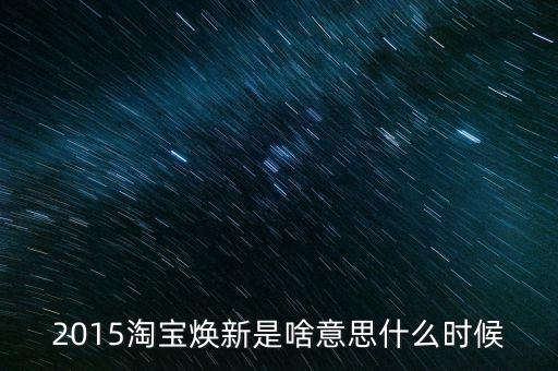 2015淘寶煥新是啥意思什么時候