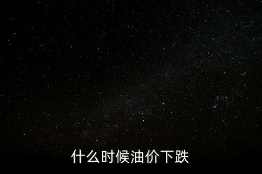 油價下跌從什么時候開始，什么時候油價下跌