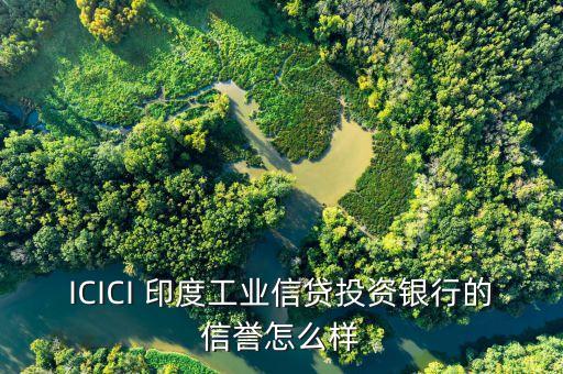 icici是什么銀行，ICICI 印度工業(yè)信貸投資銀行的信譽(yù)怎么樣
