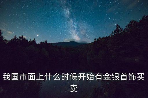 我國市面上什么時候開始有金銀首飾買賣