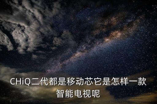 CHiQ二代都是移動(dòng)芯它是怎樣一款智能電視呢
