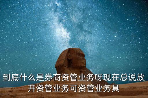 什么是券商資管產品，到底什么是券商資管業(yè)務呀現在總說放開資管業(yè)務可資管業(yè)務具