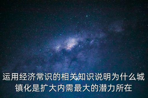 運(yùn)用經(jīng)濟(jì)常識的相關(guān)知識說明為什么城鎮(zhèn)化是擴(kuò)大內(nèi)需最大的潛力所在
