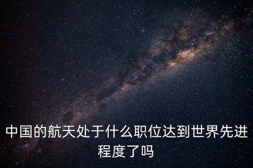 中國(guó)的航天處于什么職位達(dá)到世界先進(jìn)程度了嗎