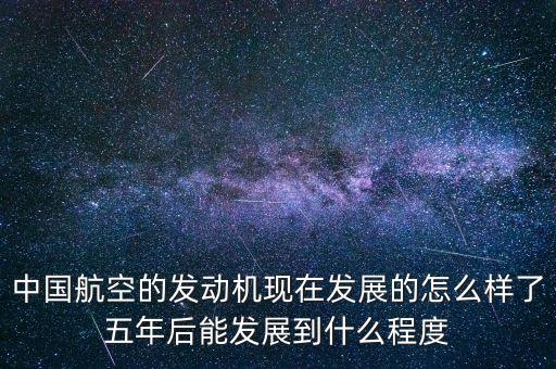 中國(guó)航空的發(fā)動(dòng)機(jī)現(xiàn)在發(fā)展的怎么樣了五年后能發(fā)展到什么程度