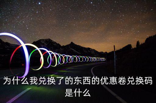 為什么我兌換了的東西的優(yōu)惠卷兌換碼是什么
