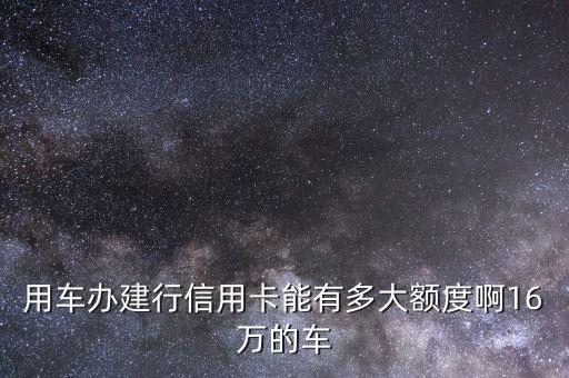 建設銀行車信用卡有什么額度，我想辦一張建設銀行的信用卡要什么手續(xù)有行車證新車可以申