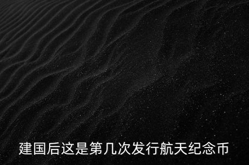 航空紀(jì)念幣什么時候發(fā)行，建國后這是第幾次發(fā)行航天紀(jì)念幣