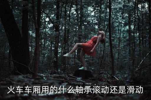 火車車廂用的什么軸承滾動還是滑動