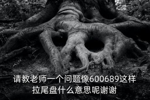 請(qǐng)教老師一個(gè)問題像600689這樣拉尾盤什么意思呢謝謝