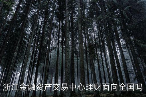 浙江金融資產(chǎn)交易中心是什么性質(zhì)，浙江金融資產(chǎn)交易中心理財面向全國嗎