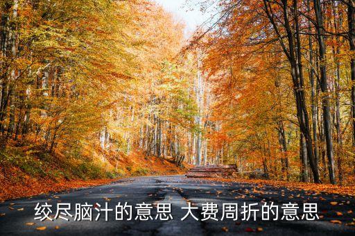 百費(fèi)周折什么意思，絞盡腦汁的意思 大費(fèi)周折的意思
