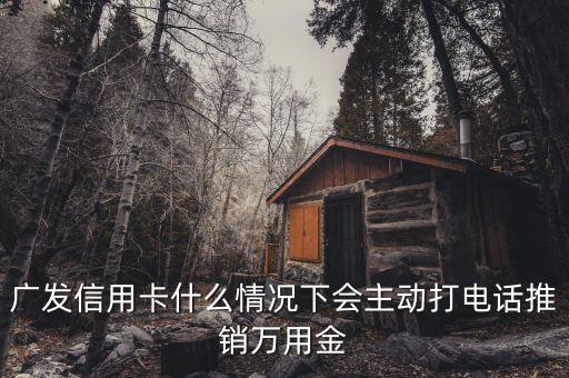 廣發(fā)信用卡什么情況下會(huì)主動(dòng)打電話推銷(xiāo)萬(wàn)用金