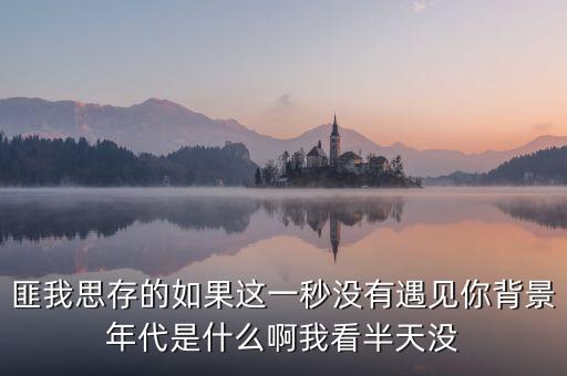 匪我思存的如果這一秒沒(méi)有遇見你背景年代是什么啊我看半天沒(méi)