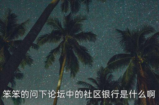 笨笨的問(wèn)下論壇中的社區(qū)銀行是什么啊