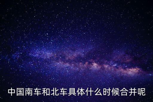 南車北車什么時(shí)候合并，中國(guó)南車和北車具體什么時(shí)候合并呢