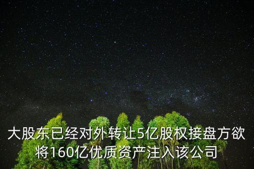 大股東已經(jīng)對(duì)外轉(zhuǎn)讓5億股權(quán)接盤方欲將160億優(yōu)質(zhì)資產(chǎn)注入該公司