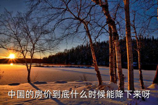 中國(guó)房產(chǎn)什么時(shí)候會(huì)降價(jià)，現(xiàn)在中國(guó)的房?jī)r(jià)什么時(shí)候會(huì)降呢