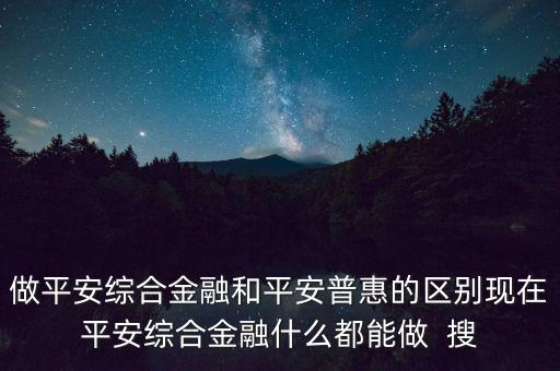 做平安綜合金融和平安普惠的區(qū)別現(xiàn)在平安綜合金融什么都能做  搜