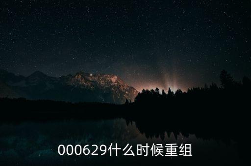 st天化什么時候重組，000629什么時候重組