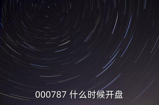 時代萬恒什么時候開盤，000787 什么時候開盤
