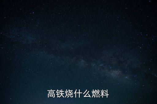 高鐵燃料是什么，現(xiàn)在的火車跟動車的燃料是什么