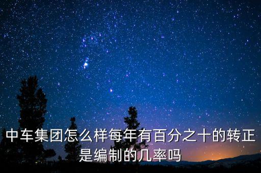 中車集團(tuán)怎么樣每年有百分之十的轉(zhuǎn)正是編制的幾率嗎