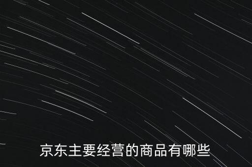 京東主要經(jīng)營(yíng)的商品有哪些