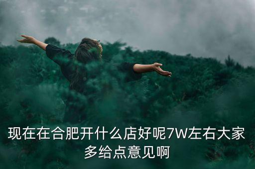 在合肥七萬(wàn)做什么買(mǎi)賣(mài)，如果你有7萬(wàn)塊現(xiàn)在能做個(gè)什么小生意