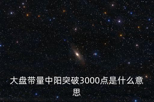大盤帶量中陽突破3000點是什么意思