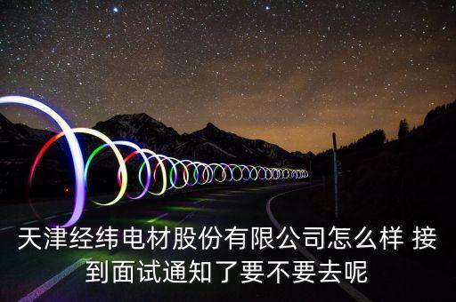 經(jīng)緯電材收購什么資產(chǎn)，天津經(jīng)緯電材股份有限公司怎么樣 接到面試通知了要不要去呢