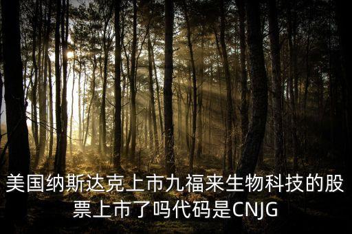 九福來什么時候上市，美國納斯達克上市九福來生物科技的股票上市了嗎代碼是CNJG