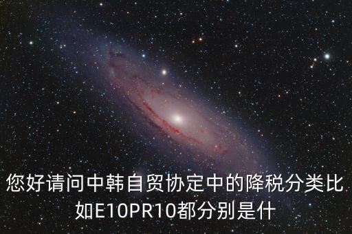 韓國(guó)電飯鍋什么時(shí)候降稅為零，您好請(qǐng)問(wèn)中韓自貿(mào)協(xié)定中的降稅分類比如E10PR10都分別是什