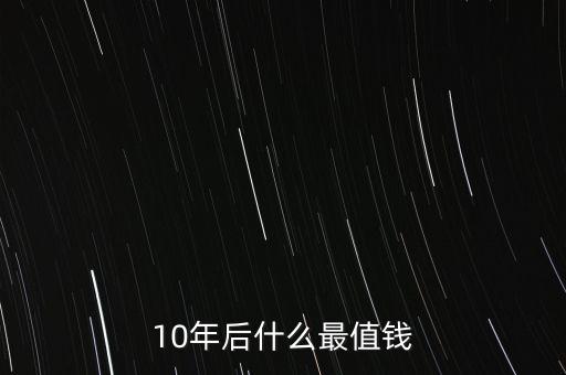 10年后什么最值錢，十年后什么東西最值錢