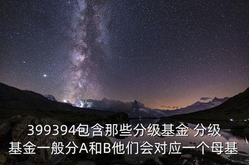 399394包含那些分級基金 分級基金一般分A和B他們會對應(yīng)一個(gè)母基