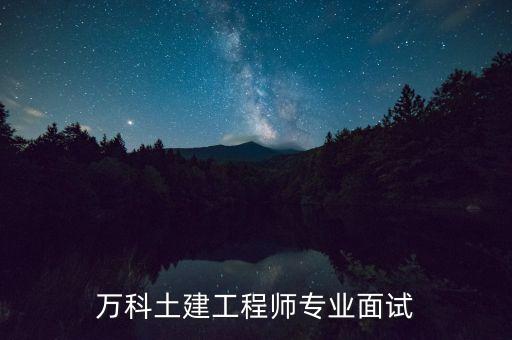 最看重萬科什么，萬科土建工程師專業(yè)面試