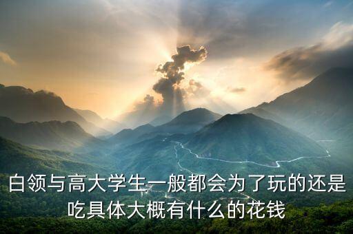 白領(lǐng)與高大學(xué)生一般都會(huì)為了玩的還是吃具體大概有什么的花錢(qián)