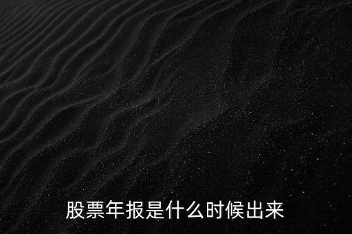 股票年報什么時候出，股票年報是什么時候出來