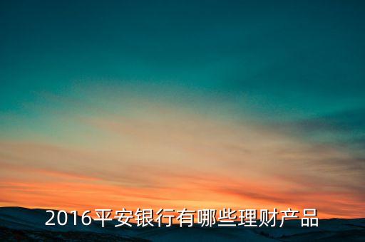 平安銀行新型存款產(chǎn)品還有什么，2016平安銀行有哪些理財(cái)產(chǎn)品