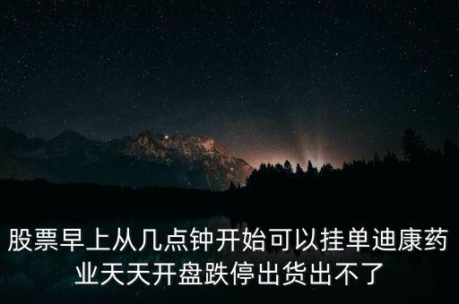 股票早上從幾點(diǎn)鐘開始可以掛單迪康藥業(yè)天天開盤跌停出貨出不了