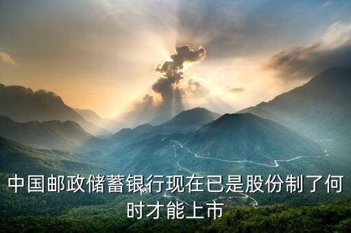 中國郵政儲蓄銀行現(xiàn)在已是股份制了何時才能上市