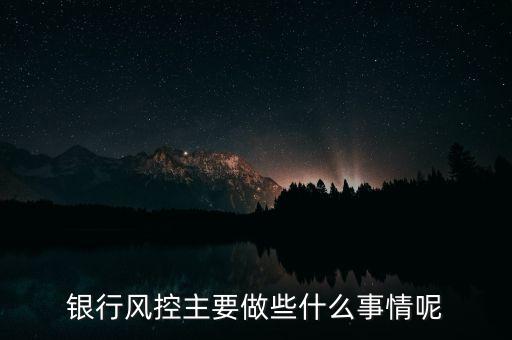 銀行風(fēng)控主要做什么，銀行風(fēng)控主要做些什么事情呢