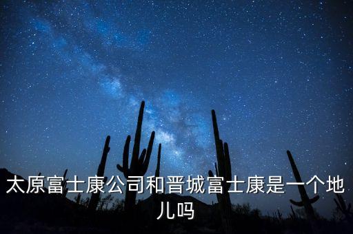 太富集團(tuán)跟富士康什么關(guān)系，太原富士康公司和晉城富士康是一個地兒嗎