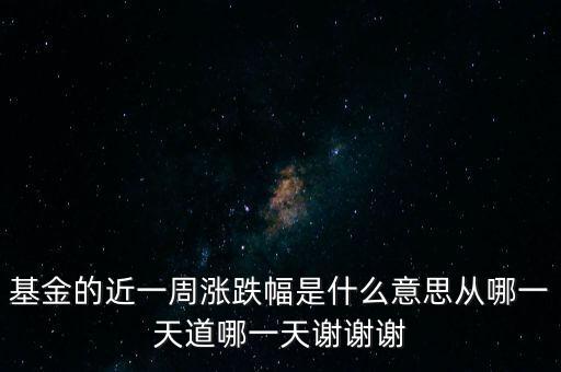 基金漲跌幅是什么意思，基金的近一周漲跌幅是什么意思從哪一天道哪一天謝謝謝