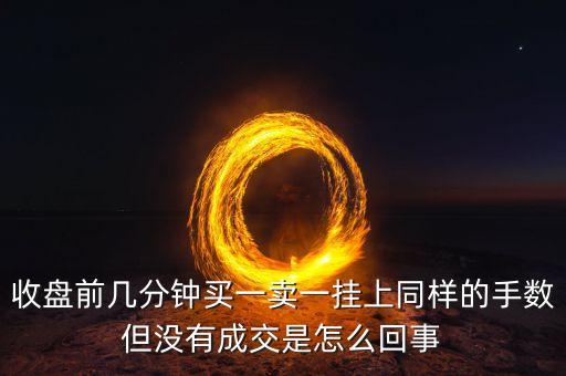 收盤前幾分鐘買一賣一掛上同樣的手?jǐn)?shù)但沒(méi)有成交是怎么回事