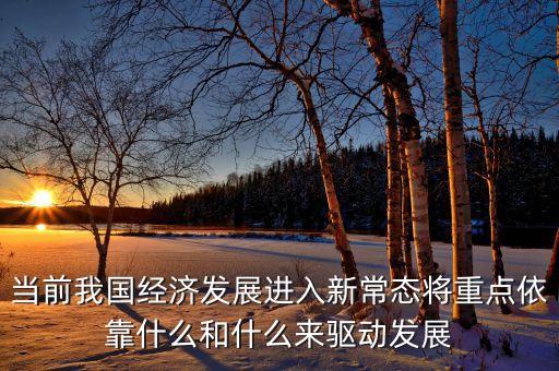 當(dāng)前我國(guó)經(jīng)濟(jì)發(fā)展進(jìn)入新常態(tài)將重點(diǎn)依靠什么和什么來(lái)驅(qū)動(dòng)發(fā)展