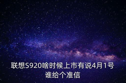 聯(lián)想股票什么時(shí)候上市，聯(lián)想S920啥時(shí)候上市有說4月1號(hào)誰(shuí)給個(gè)準(zhǔn)信