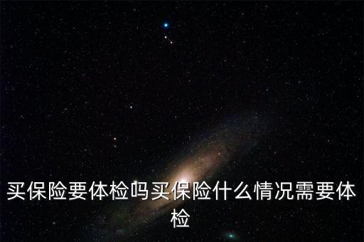 買保險什么情況要體檢，買保險要體檢嗎買保險什么情況需要體檢